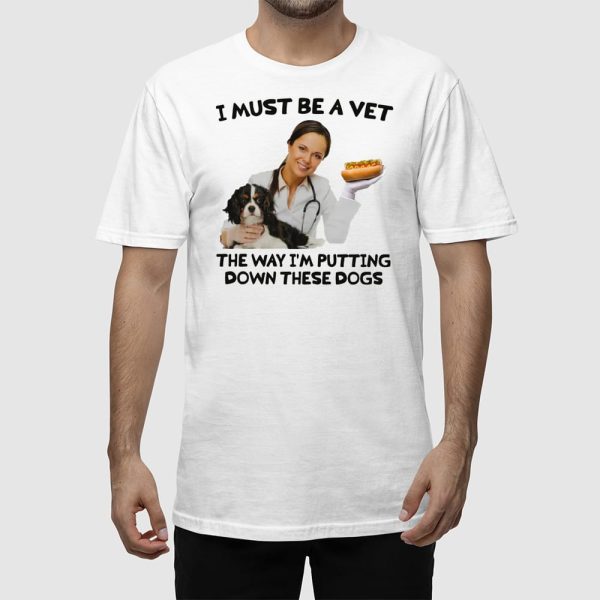 I Must Be A Vet The Way I’m Putting Down These Dogs Shirt