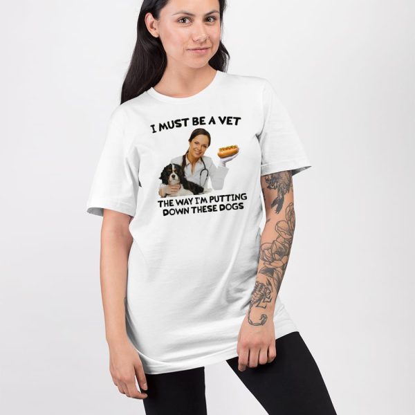 I Must Be A Vet The Way I’m Putting Down These Dogs Shirt