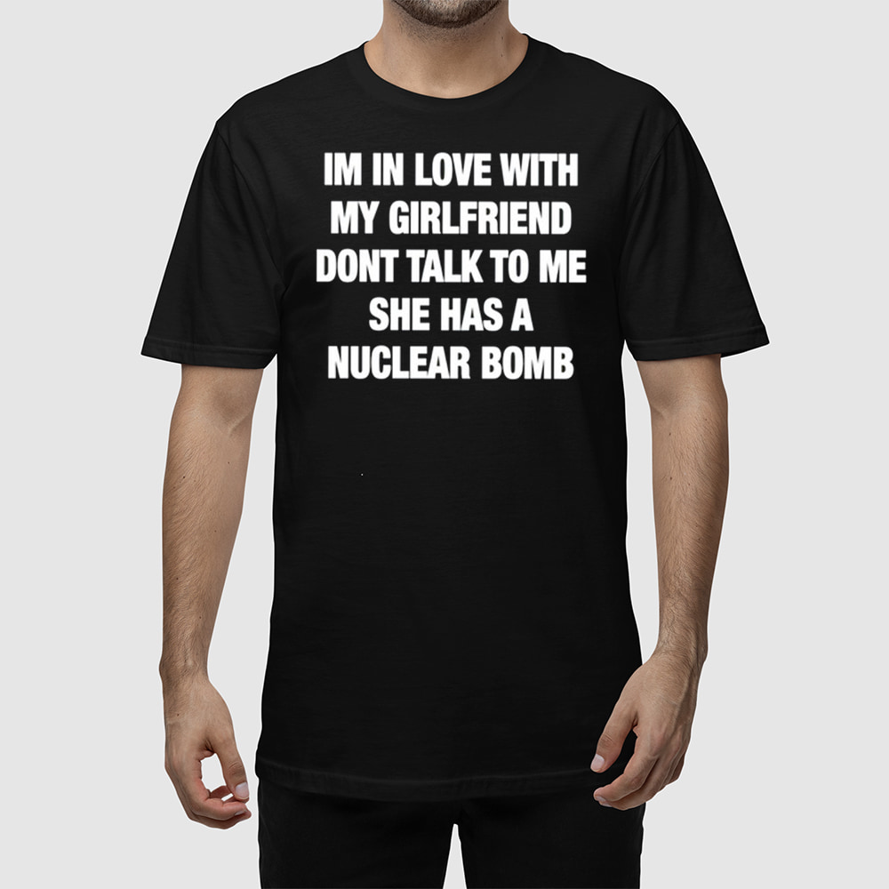 Im In Love With My Girlfriend Dont Talk Tο Μe She Has A Nuclear Bomb Shirt Im In Love With My Girlfriend Dont Talk Tο Μe She Has A Nuclear Bomb Shirt