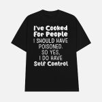 I've Cooked For People I Should Have Poisoned So Yes I Do Have Self Control Shirt