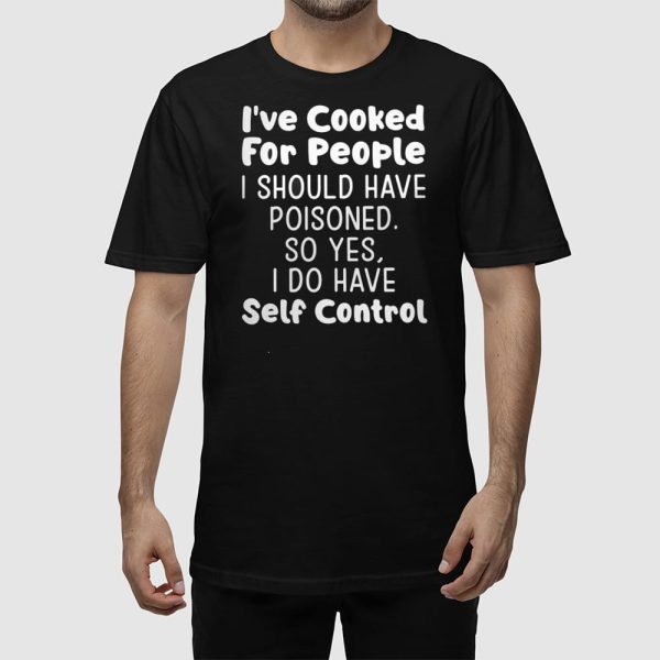 I’ve Cooked For People I Should Have Poisoned So Yes I Do Have Self Control Shirt