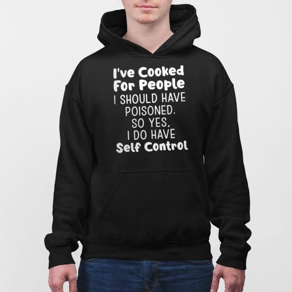 I’ve Cooked For People I Should Have Poisoned So Yes I Do Have Self Control Shirt