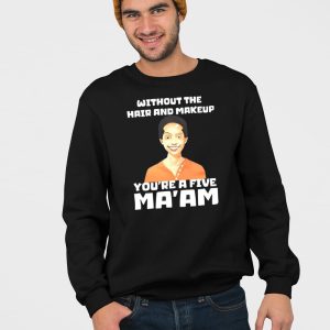Without The Hair And Makeup Youre A Five Maam Shirt 4