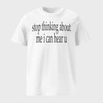 Stop Thinking About Me I Can Hear U Shirt