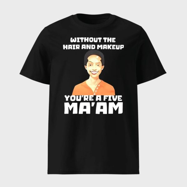 Without The Hair And Makeup You’re A Five Ma’am Shirt