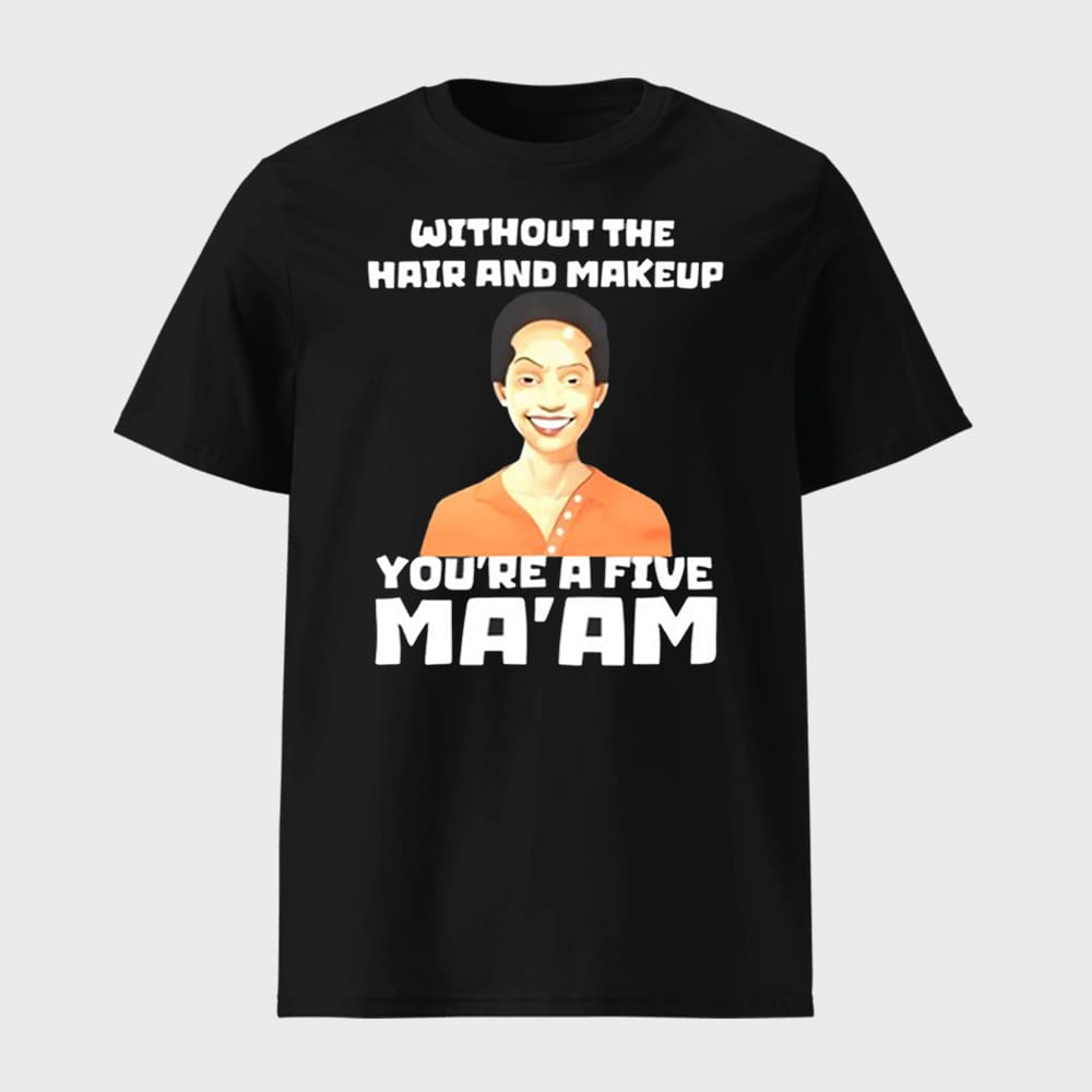 Without The Hair And Makeup Youre A Five Maam Shirt 1 Without The Hair And Makeup You're A Five Ma'am Shirt