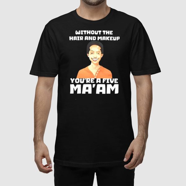 Without The Hair And Makeup You’re A Five Ma’am Shirt