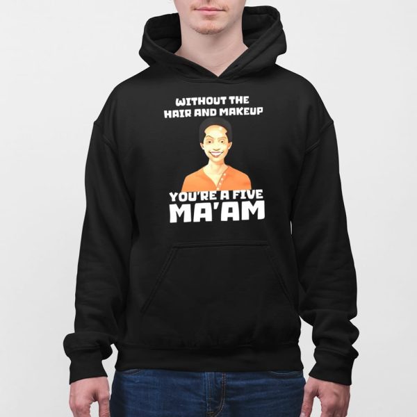 Without The Hair And Makeup You’re A Five Ma’am Shirt