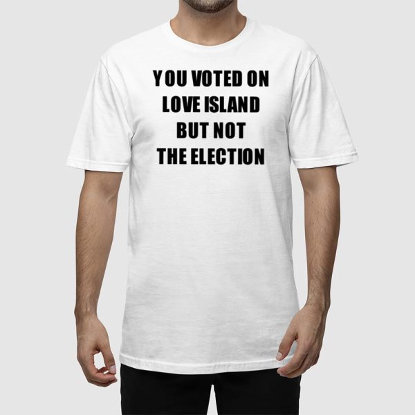You Voted On Love Island But Not The Election Shirt