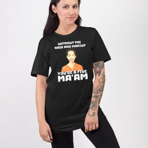 Without The Hair And Makeup Youre A Five Maam Shirt 5