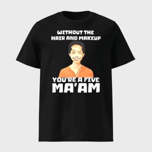 Without The Hair And Makeup Youre A Five Maam Shirt 1