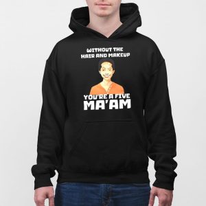 Without The Hair And Makeup Youre A Five Maam Shirt 3