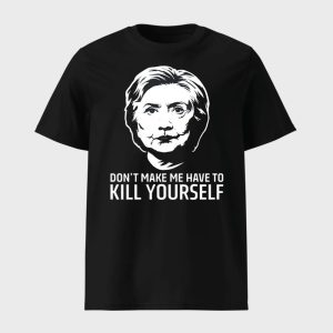 Hillary Clinton Dont Make Me Have To Kill Yourself Shirt 1