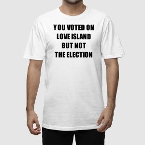 You Voted On Love Island But Not The Election Shirt 2
