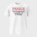 Fragile I Just Dropped My Daughter Off At College Shirt
