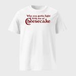 Why You Gotta Fight With Me At Cheesecake Shirt