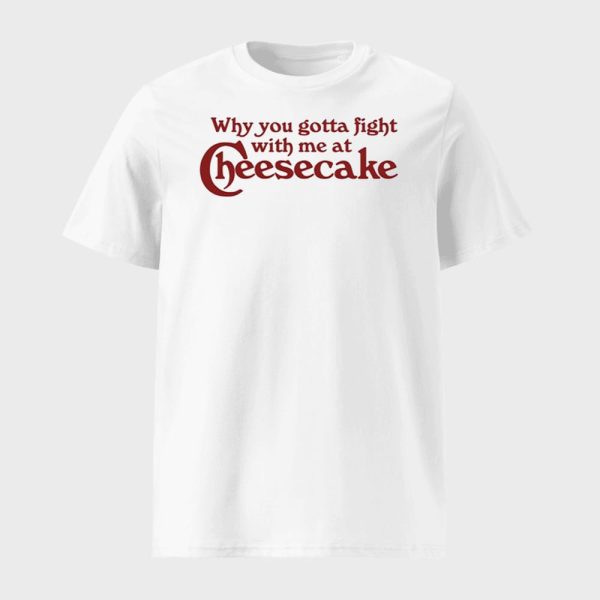 Why You Gotta Fight With Me At Cheesecake Shirt