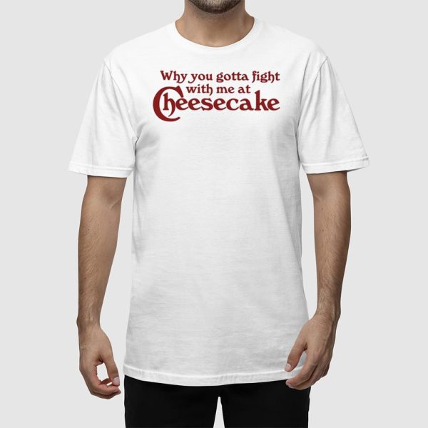 Why You Gotta Fight With Me At Cheesecake Shirt