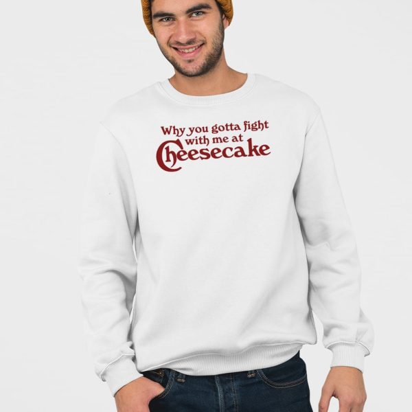 Why You Gotta Fight With Me At Cheesecake Shirt