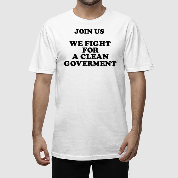 Join Us We Fight For A Clean Government Shirt