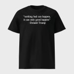 Nothing Bad Can Happen It Can Only Good Happen Trump Shirt