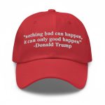 Trump Nothing Bad Can Happen It Can Only Good Happen Hat