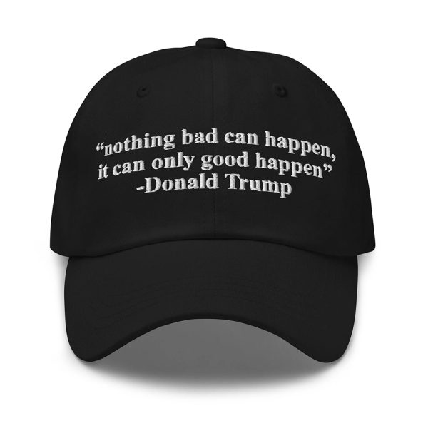 Trump Nothing Bad Can Happen It Can Only Good Happen Hat