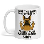 Have The Balls To Say It To My Face Or Keep You Fucking Mouth Shut Mug