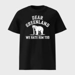 Dear Greenland We Hate Him Too Shirt