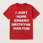 I Just Hope Arseny Gritsyuk Has Fun Shirt