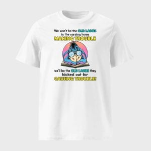 Eeyore We Won’t Be The Old Ladies In The Nursing Home Making Trouble Shirt