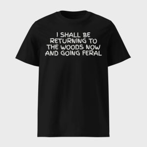 I Shall Be Returning To The Woods Now And Going Feral Shirt (1)